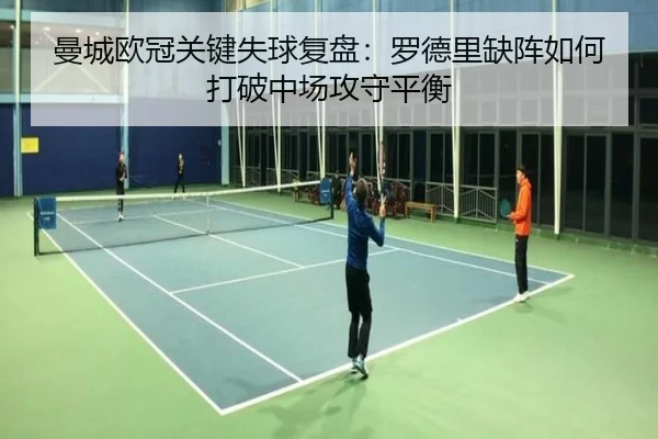 曼城欧冠关键失球复盘：罗德里缺阵如何打破中场攻守平衡