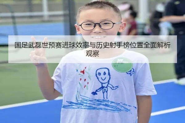 国足武磊世预赛进球效率与历史射手榜位置全面解析观察