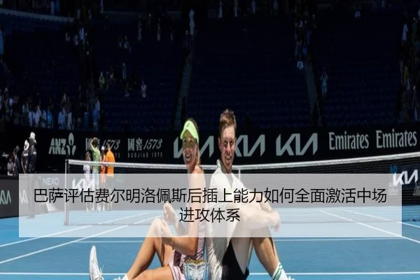 巴萨评估费尔明洛佩斯后插上能力如何全面激活中场进攻体系