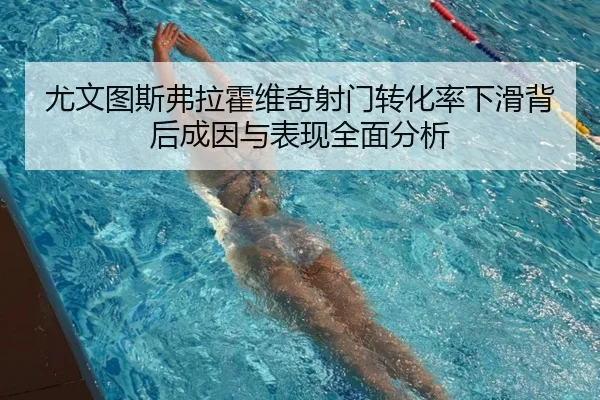 尤文图斯弗拉霍维奇射门转化率下滑背后成因与表现全面分析