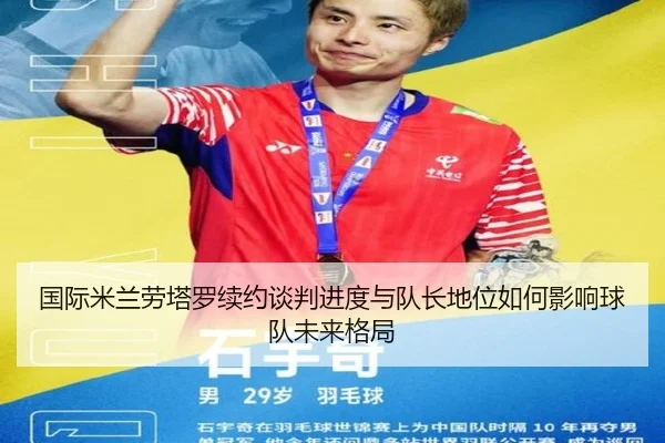 国际米兰劳塔罗续约谈判进度与队长地位如何影响球队未来格局
