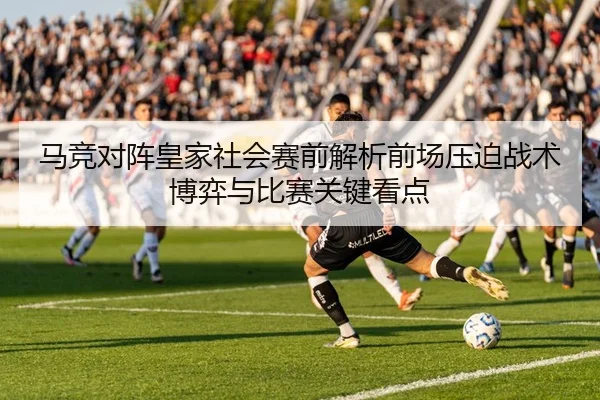 马竞对阵皇家社会赛前解析前场压迫战术博弈与比赛关键看点