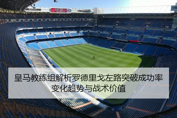 皇马教练组解析罗德里戈左路突破成功率变化趋势与战术价值