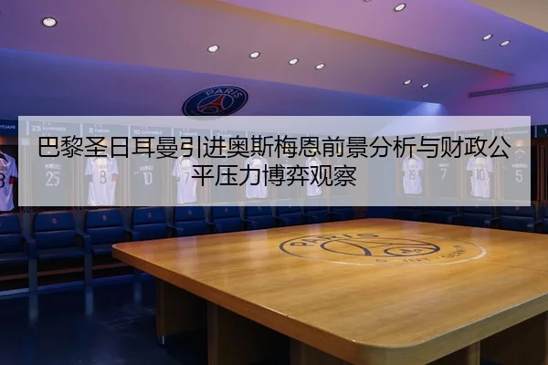 巴黎圣日耳曼引进奥斯梅恩前景分析与财政公平压力博弈观察