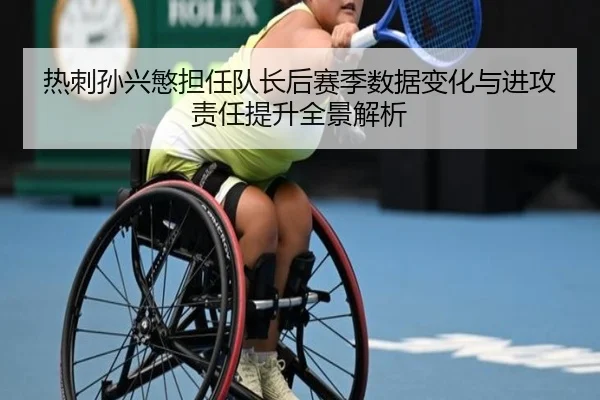 热刺孙兴慜担任队长后赛季数据变化与进攻责任提升全景解析