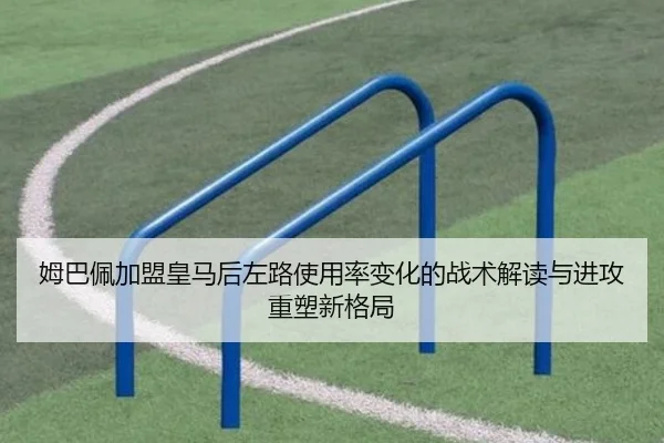 姆巴佩加盟皇马后左路使用率变化的战术解读与进攻重塑新格局